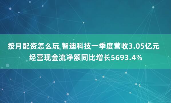 按月配资怎么玩 智迪科技一季度营收3.05亿元  经营现金流净额同比增长5693.4%