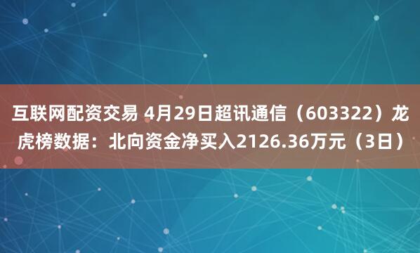 互联网配资交易 4月29日超讯通信（603322）龙虎榜数据：北向资金净买入2126.36万元（3日）