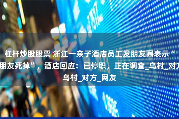 杠杆炒股股票 浙江一亲子酒店员工发朋友圈表示“希望小朋友死掉”，酒店回应：已停职，正在调查_乌村_对方_网友