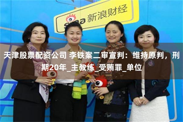 天津股票配资公司 李铁案二审宣判：维持原判，刑期20年_主教练_受贿罪_单位