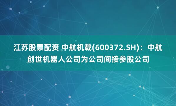 江苏股票配资 中航机载(600372.SH)：中航创世机器人公司为公司间接参股公司