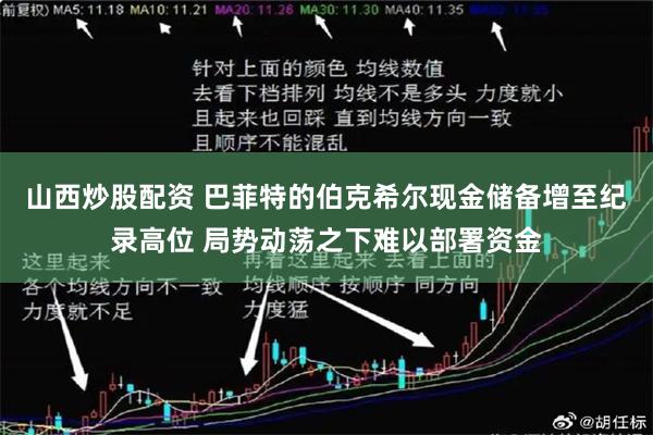 山西炒股配资 巴菲特的伯克希尔现金储备增至纪录高位 局势动荡之下难以部署资金