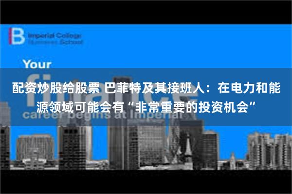 配资炒股给股票 巴菲特及其接班人：在电力和能源领域可能会有“非常重要的投资机会”