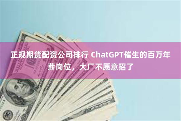 正规期货配资公司排行 ChatGPT催生的百万年薪岗位，大厂不愿意招了