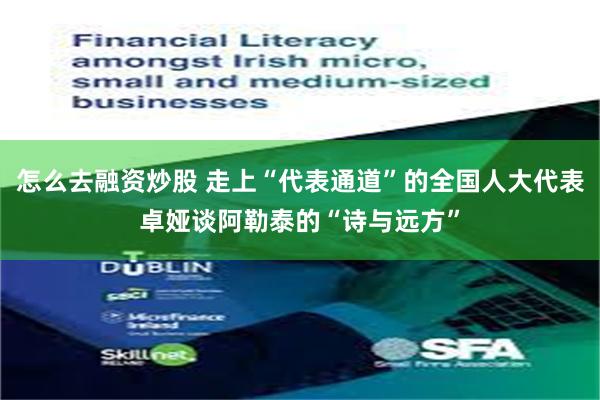 怎么去融资炒股 走上“代表通道”的全国人大代表卓娅谈阿勒泰的“诗与远方”