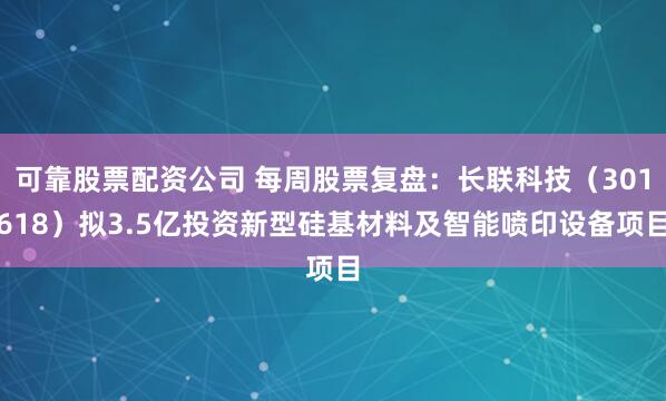 可靠股票配资公司 每周股票复盘：长联科技（301618）拟3.5亿投资新型硅基材料及智能喷印设备项目