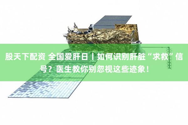 股天下配资 全国爱肝日丨如何识别肝脏“求救”信号？医生教你别忽视这些迹象！