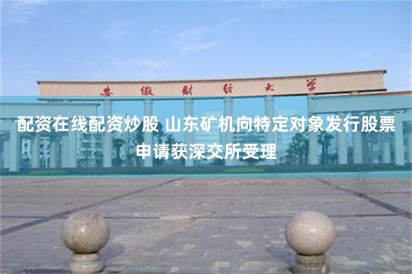 配资在线配资炒股 山东矿机向特定对象发行股票申请获深交所受理