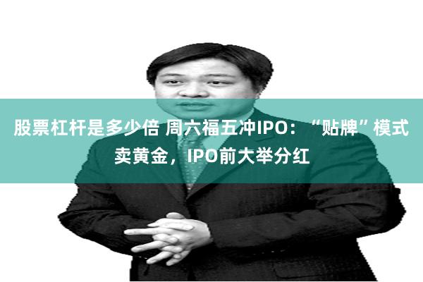 股票杠杆是多少倍 周六福五冲IPO：“贴牌”模式卖黄金，IPO前大举分红
