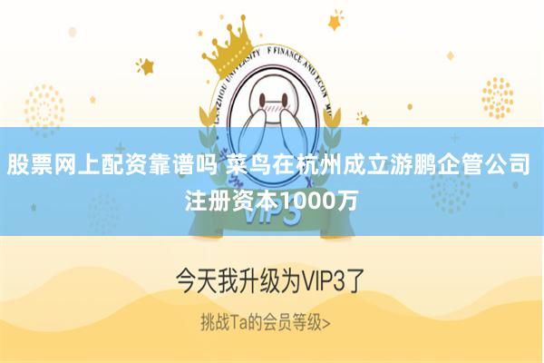 股票网上配资靠谱吗 菜鸟在杭州成立游鹏企管公司 注册资本1000万