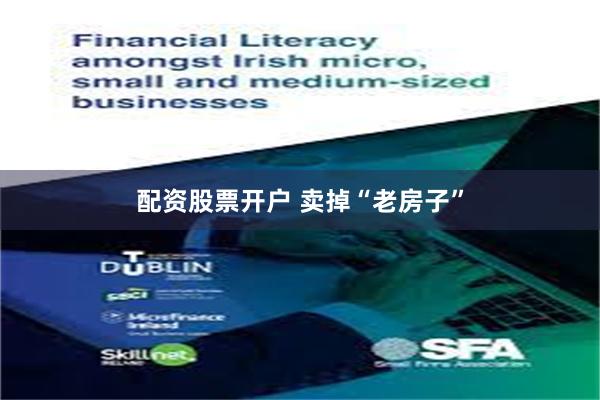 配资股票开户 卖掉“老房子”