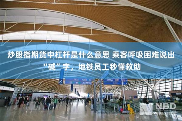 炒股指期货中杠杆是什么意思 乘客呼吸困难说出“碱”字，地铁员工秒懂救助