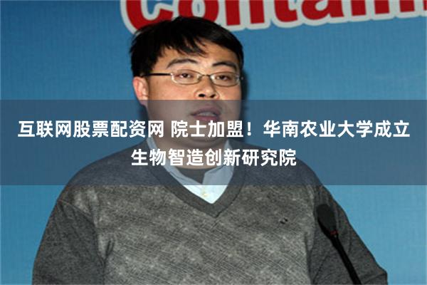 互联网股票配资网 院士加盟！华南农业大学成立生物智造创新研究院
