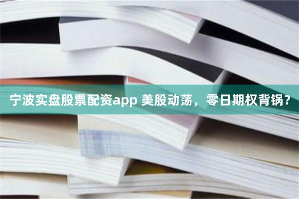 宁波实盘股票配资app 美股动荡，零日期权背锅？