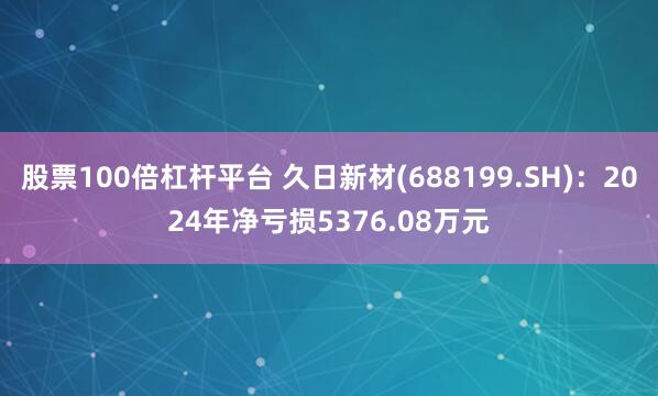 股票100倍杠杆平台 久日新材(688199.SH)：2024年净亏损5376.08万元