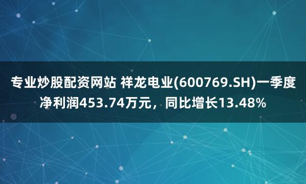 专业炒股配资网站 祥龙电业(600769.SH)一季度净利润453.74万元，同比增长13.48%