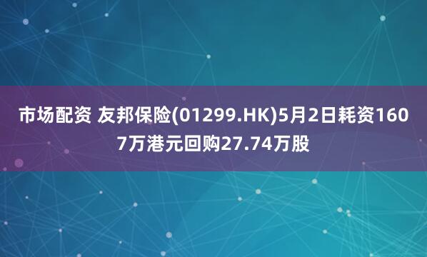 市场配资 友邦保险(01299.HK)5月2日耗资1607万港元回购27.74万股