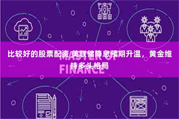 比较好的股票配资 美联储降息预期升温，黄金维持多头格局