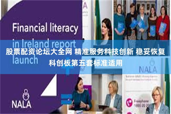 股票配资论坛大全网 精准服务科技创新 稳妥恢复科创板第五套标准适用