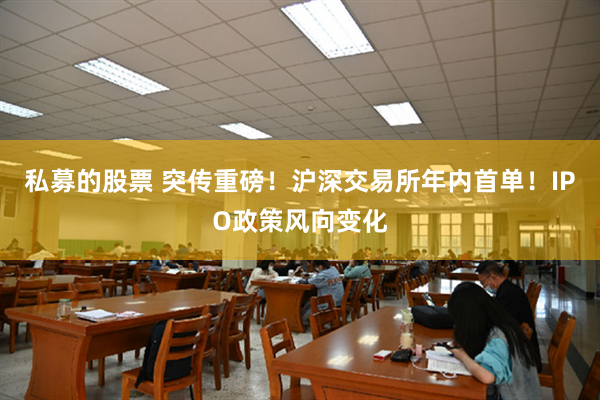 私募的股票 突传重磅！沪深交易所年内首单！IPO政策风向变化