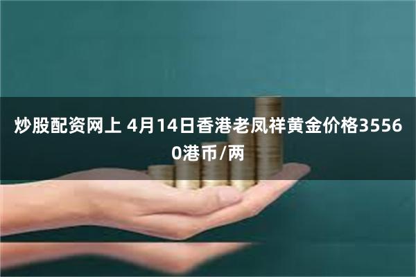 炒股配资网上 4月14日香港老凤祥黄金价格35560港币/两