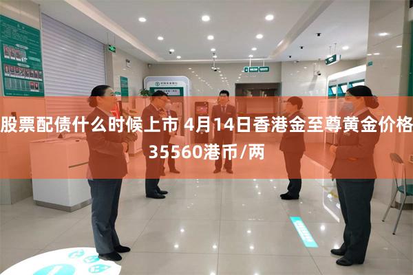 股票配债什么时候上市 4月14日香港金至尊黄金价格35560港币/两