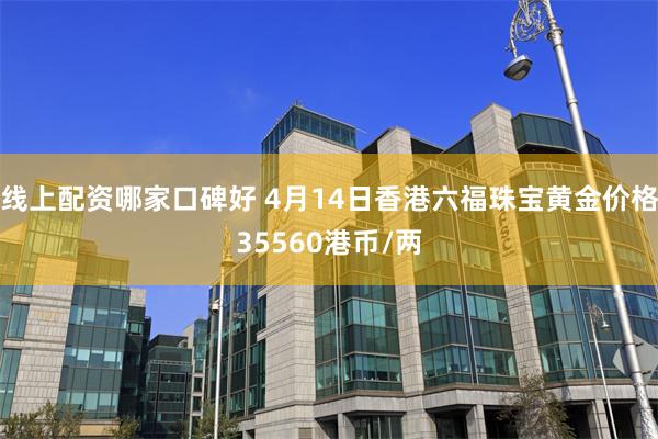 线上配资哪家口碑好 4月14日香港六福珠宝黄金价格35560港币/两
