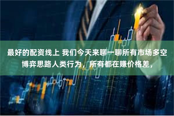 最好的配资线上 我们今天来聊一聊所有市场多空博弈思路人类行为，所有都在赚价格差，