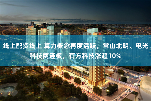 线上配资线上 算力概念再度活跃，常山北明、电光科技两连板，有方科技涨超10%