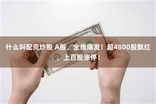什么叫配资炒股 A股，全线爆发！超4800股飘红，上百股涨停！