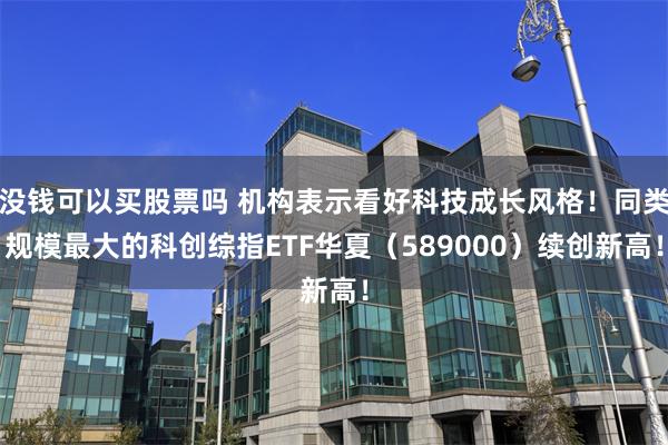 没钱可以买股票吗 机构表示看好科技成长风格！同类规模最大的科创综指ETF华夏（589000）续创新高！