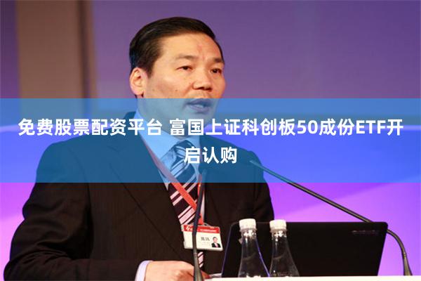 免费股票配资平台 富国上证科创板50成份ETF开启认购