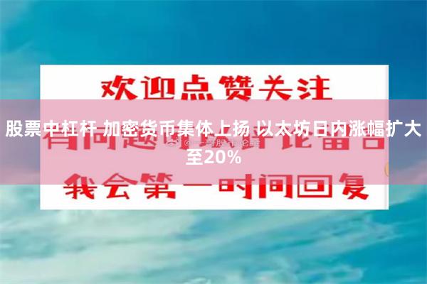 股票中杠杆 加密货币集体上扬 以太坊日内涨幅扩大至20%