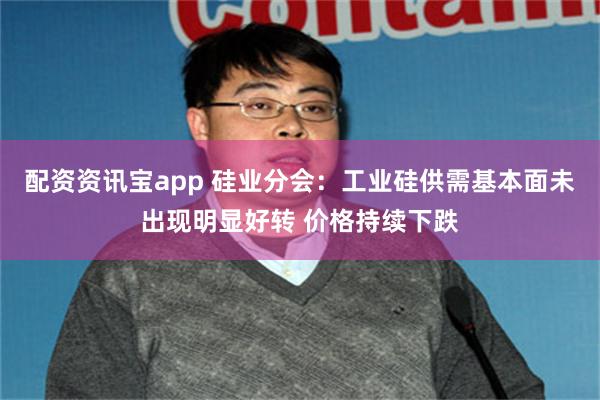 配资资讯宝app 硅业分会：工业硅供需基本面未出现明显好转 价格持续下跌
