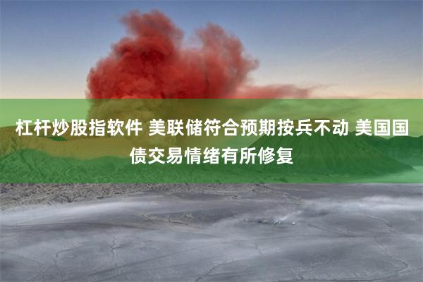 杠杆炒股指软件 美联储符合预期按兵不动 美国国债交易情绪有所修复