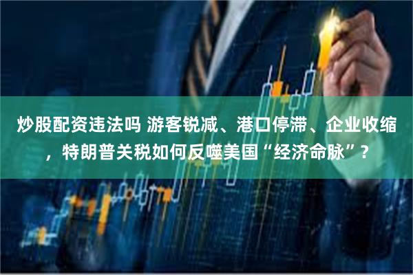炒股配资违法吗 游客锐减、港口停滞、企业收缩，特朗普关税如何反噬美国“经济命脉”？