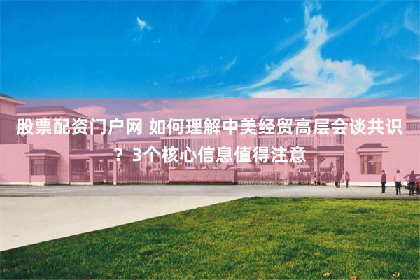 股票配资门户网 如何理解中美经贸高层会谈共识？3个核心信息值得注意