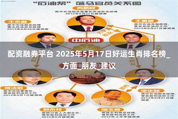 配资融券平台 2025年5月17日好运生肖排名榜_方面_朋友_建议