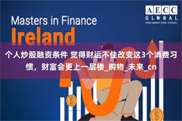 个人炒股融资条件 觉得财运不佳改变这3个消费习惯，财富会更上一层楼_购物_未来_cn
