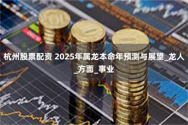 杭州股票配资 2025年属龙本命年预测与展望_龙人_方面_事业