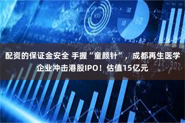 配资的保证金安全 手握“童颜针”，成都再生医学企业冲击港股IPO！估值15亿元