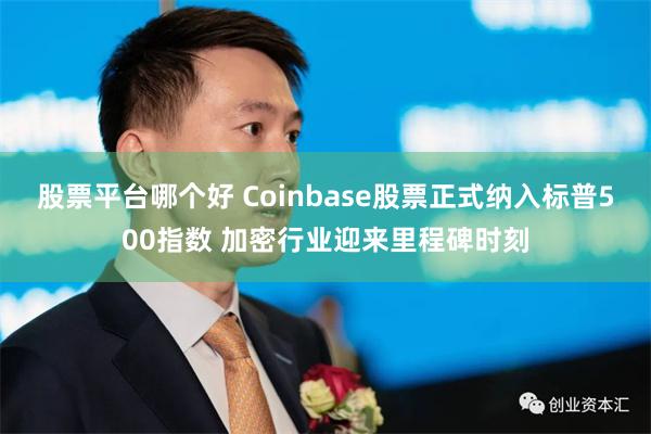 股票平台哪个好 Coinbase股票正式纳入标普500指数 加密行业迎来里程碑时刻