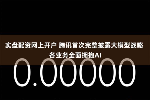 实盘配资网上开户 腾讯首次完整披露大模型战略 各业务全面拥抱AI