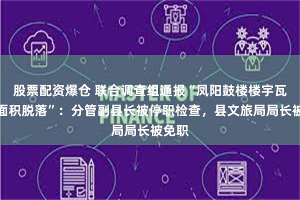 股票配资爆仓 联合调查组通报“凤阳鼓楼楼宇瓦片大面积脱落”：分管副县长被停职检查，县文旅局局长被免职