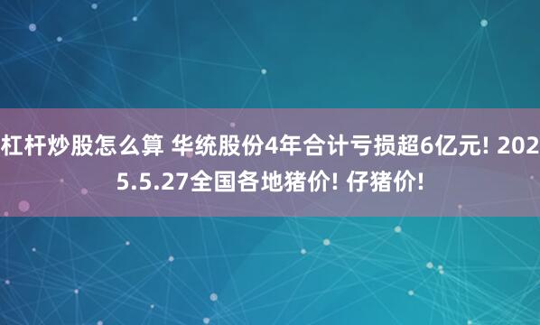 杠杆炒股怎么算 华统股份4年合计亏损超6亿元! 2025.5.27全国各地猪价! 仔猪价!