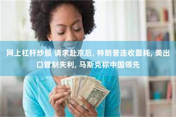 网上杠杆炒股 请求赴京后, 特朗普连收噩耗, 美出口管制失利, 马斯克称中国领先
