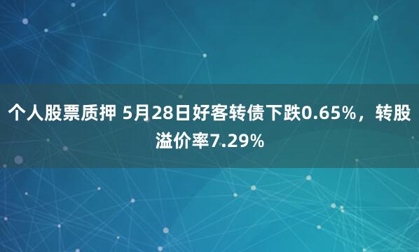 个人股票质押 5月28日好客转债下跌0.65%，转股溢价率7.29%