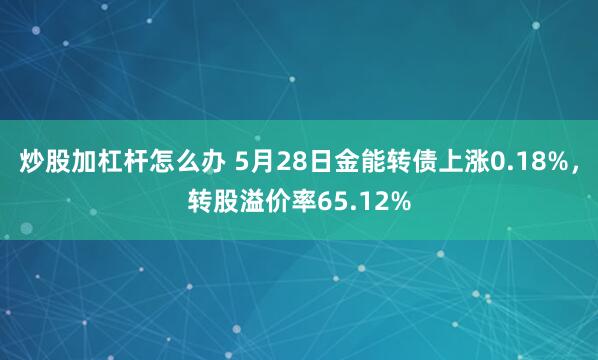 炒股加杠杆怎么办 5月28日金能转债上涨0.18%，转股溢价率65.12%