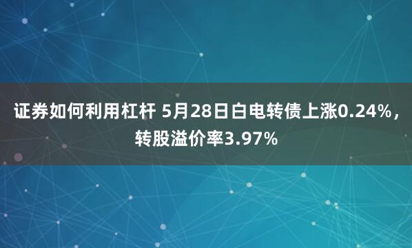 证券如何利用杠杆 5月28日白电转债上涨0.24%，转股溢价率3.97%