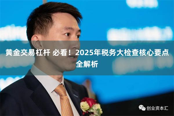 黄金交易杠杆 必看！2025年税务大检查核心要点全解析